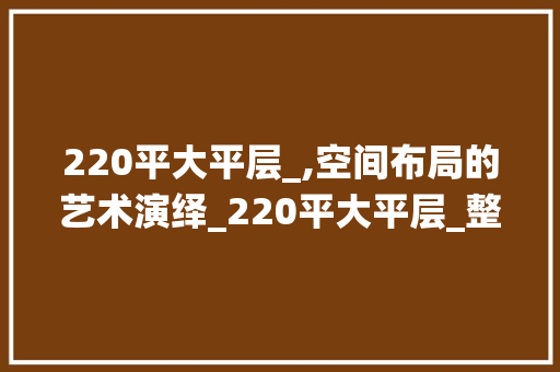 220平大平层_,空间布局的艺术演绎_220平大平层_整体效果图 客厅装修