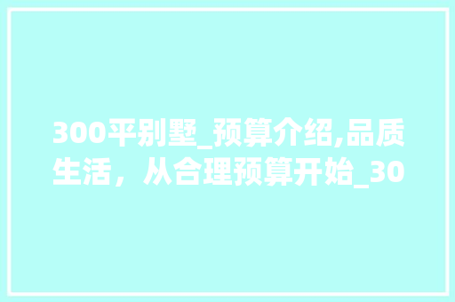 300平别墅_预算介绍,品质生活，从合理预算开始_300平别墅_需要多少钱 软装设计