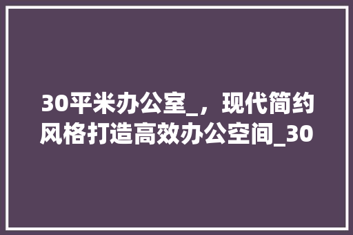30平米办公室_，现代简约风格打造高效办公空间_30平米办公室_现代简约 木雕艺术