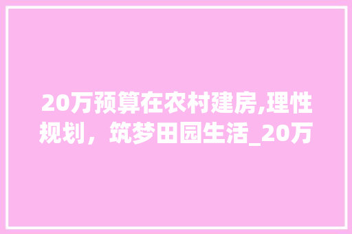 20万预算在农村建房,理性规划，筑梦田园生活_20万可以在农村建房吗 现代风格装饰