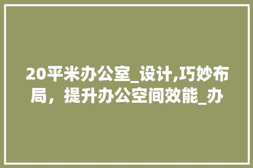 20平米办公室_设计,巧妙布局，提升办公空间效能_办公室_20平米设计 地板材料