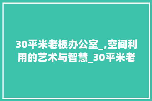 30平米老板办公室_,空间利用的艺术与智慧_30平米老板办公室_ 现代风格装饰