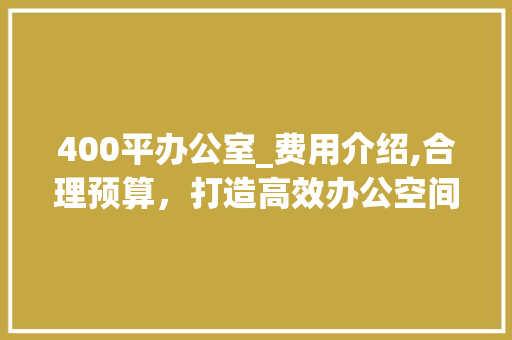 400平办公室_费用介绍,合理预算，打造高效办公空间_400平办公室_费用多少钱 软装设计