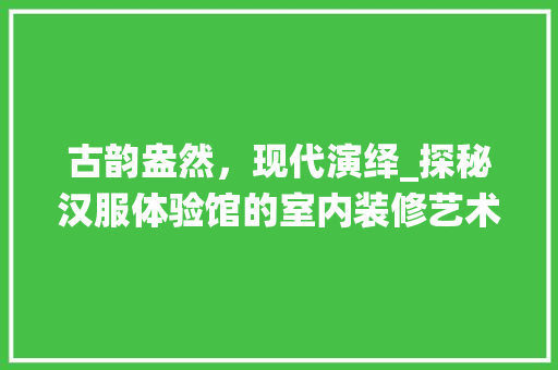 古韵盎然，现代演绎_探秘汉服体验馆的室内装修艺术 卧室装修
