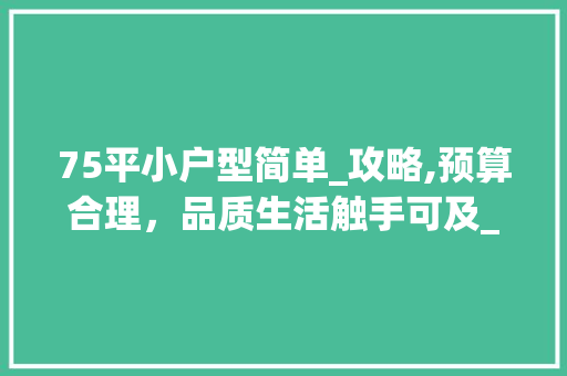 75平小户型简单_攻略,预算合理，品质生活触手可及_75平简单_大约要多少钱 软装设计