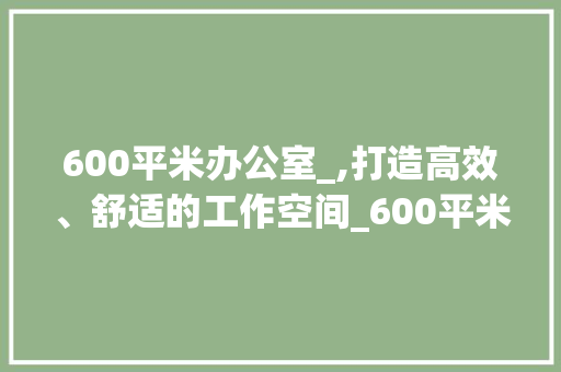 600平米办公室_,打造高效、舒适的工作空间_600平米办公室_ 地板材料