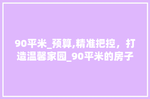 90平米_预算,精准把控，打造温馨家园_90平米的房子_大概要多少钱 中式风格装饰
