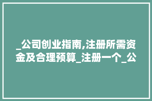 _公司创业指南,注册所需资金及合理预算_注册一个_公司需要多少资金 卧室装修