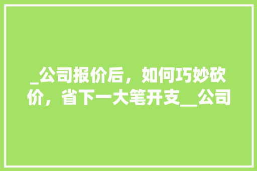 _公司报价后，如何巧妙砍价，省下一大笔开支__公司报价后能砍价多少 中式风格装饰