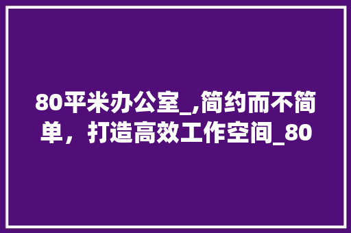 80平米办公室_,简约而不简单，打造高效工作空间_80平米办公室_完整效果图 现代风格装饰