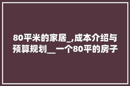 80平米的家居_,成本介绍与预算规划__一个80平的房子要多少钱 中式风格装饰