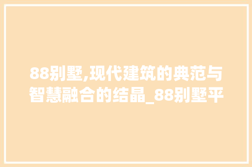 88别墅,现代建筑的典范与智慧融合的结晶_88别墅平面图 室内设计