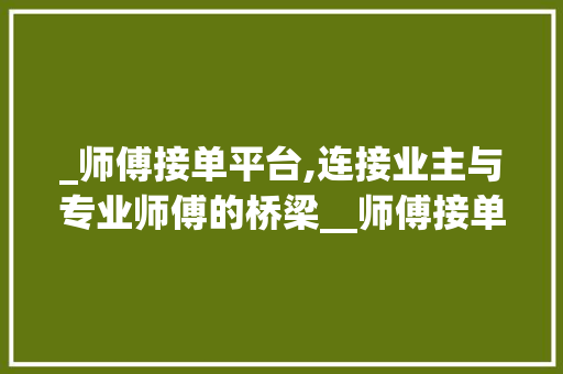 _师傅接单平台,连接业主与专业师傅的桥梁__师傅接单平台有哪些
