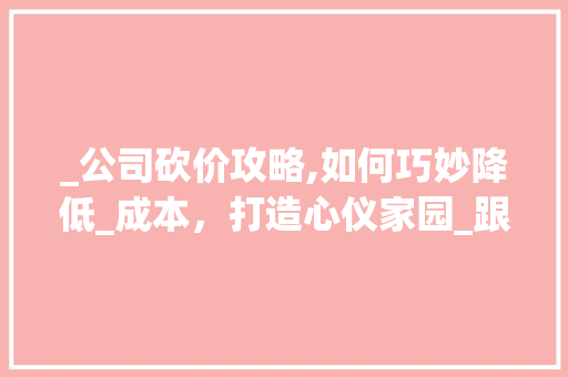 _公司砍价攻略,如何巧妙降低_成本，打造心仪家园_跟_公司怎么砍价 卧室装修