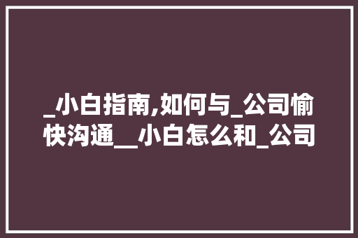 _小白指南,如何与_公司愉快沟通__小白怎么和_公司聊 家居装修