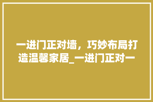 一进门正对墙，巧妙布局打造温馨家居_一进门正对一面墙怎么_