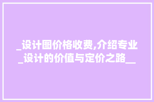 _设计图价格收费,介绍专业_设计的价值与定价之路__设计图价格收费 木雕艺术