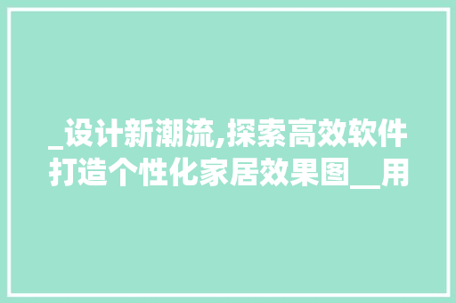 _设计新潮流,探索高效软件打造个性化家居效果图__用什么软件出效果图 地板材料