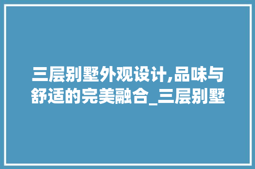 三层别墅外观设计,品味与舒适的完美融合_三层别墅外观图片大全集 地板材料