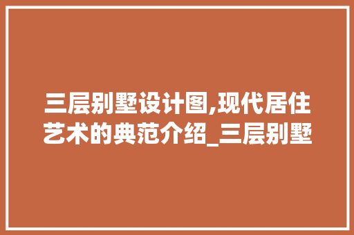 三层别墅设计图,现代居住艺术的典范介绍_三层别墅设计图 软装设计