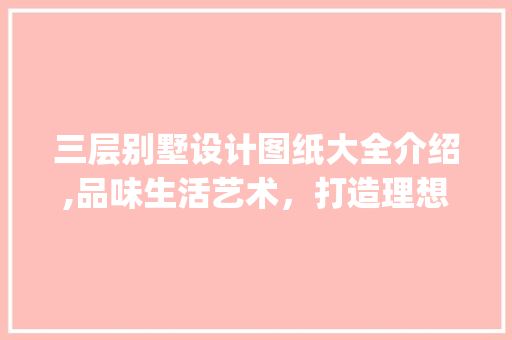 三层别墅设计图纸大全介绍,品味生活艺术，打造理想家园_三层别墅设计图纸大全 木雕艺术