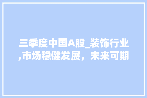 三季度中国A股_装饰行业,市场稳健发展，未来可期_三季度中国A股_装饰上市 卧室装修