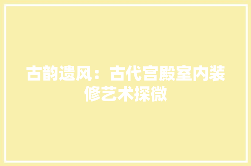古韵遗风：古代宫殿室内装修艺术探微 卧室装修