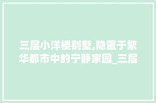 三层小洋楼别墅,隐匿于繁华都市中的宁静家园_三层小洋楼别墅图片