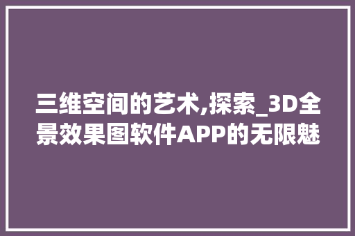 三维空间的艺术,探索_3D全景效果图软件APP的无限魅力__3d全景效果图软件app 室内设计