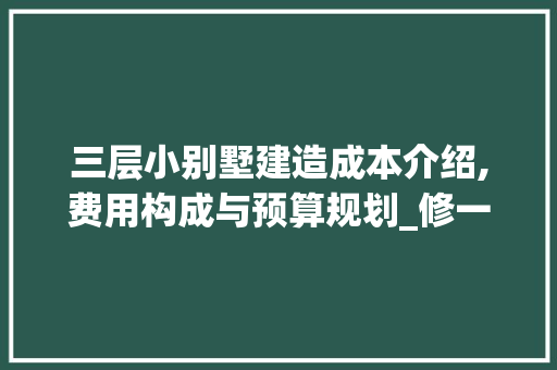 三层小别墅建造成本介绍,费用构成与预算规划_修一栋三层小别墅要多少钱呢 卧室装修