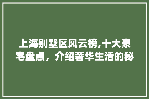 上海别墅区风云榜,十大豪宅盘点，介绍奢华生活的秘密花园_上海别墅区排名前十名 木雕艺术