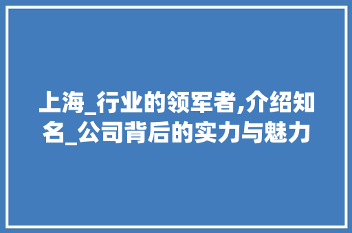 上海_行业的领军者,介绍知名_公司背后的实力与魅力_上海比较知名的_公司
