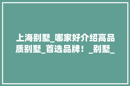 上海别墅_哪家好介绍高品质别墅_首选品牌！_别墅_上海哪家好 家居装修