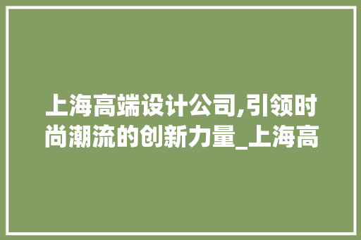 上海高端设计公司,引领时尚潮流的创新力量_上海高端设计公司 客厅装修