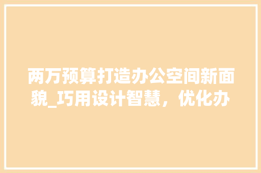 两万预算打造办公空间新面貌_巧用设计智慧，优化办公环境_预算2万办公室_ 木雕艺术