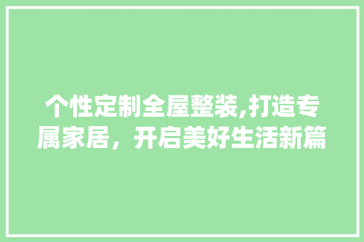 个性定制全屋整装,打造专属家居，开启美好生活新篇章_个性定制全屋整装 中式风格装饰