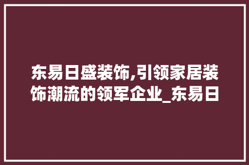 东易日盛装饰,引领家居装饰潮流的领军企业_东易日盛装饰公司怎样 地板材料