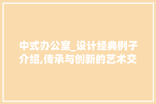 中式办公室_设计经典例子介绍,传承与创新的艺术交融_中式办公室_设计方法经典例子 室内设计