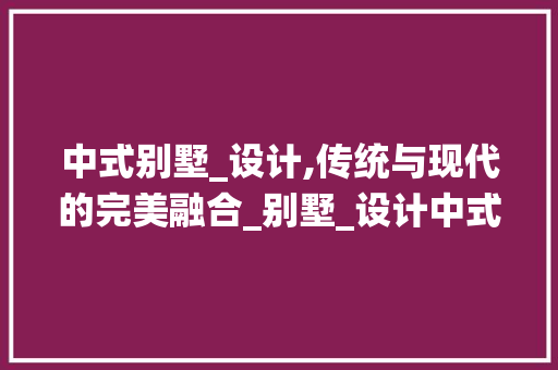 中式别墅_设计,传统与现代的完美融合_别墅_设计中式风格图片 地板材料
