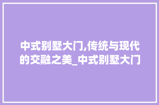 中式别墅大门,传统与现代的交融之美_中式别墅大门图片大全 家居装修
