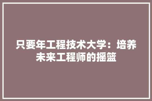 只要年工程技术大学：培养未来工程师的摇篮 卧室装修