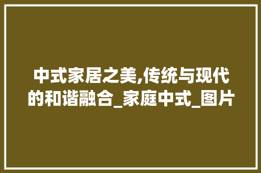 中式家居之美,传统与现代的和谐融合_家庭中式_图片 卧室装修
