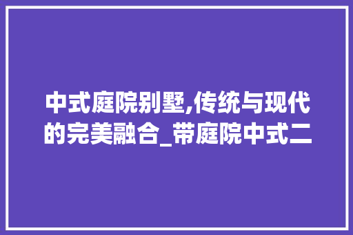 中式庭院别墅,传统与现代的完美融合_带庭院中式二层别墅