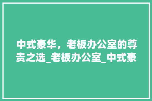 中式豪华，老板办公室的尊贵之选_老板办公室_中式豪华 室内设计
