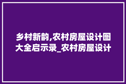 乡村新韵,农村房屋设计图大全启示录_农村房屋设计图大全自建 室内设计