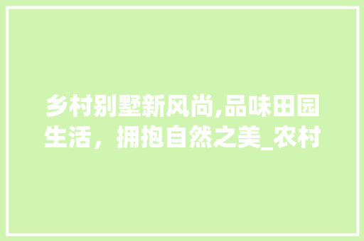 乡村别墅新风尚,品味田园生活，拥抱自然之美_农村带院子别墅图片 地板材料