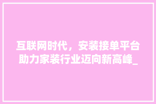 互联网时代，安装接单平台助力家装行业迈向新高峰_网上安装接单平台 现代风格装饰