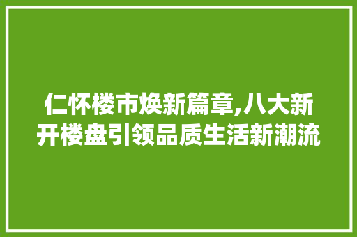 仁怀楼市焕新篇章,八大新开楼盘引领品质生活新潮流_仁怀8个新开楼盘