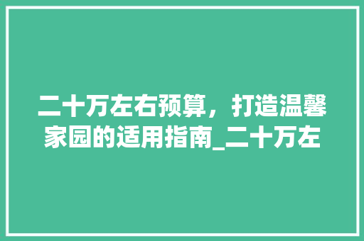 二十万左右预算，打造温馨家园的适用指南_二十万左右建房子图片及价格