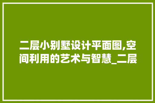 二层小别墅设计平面图,空间利用的艺术与智慧_二层小别墅设计平面图 软装设计
